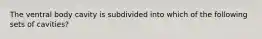 The ventral body cavity is subdivided into which of the following sets of cavities?