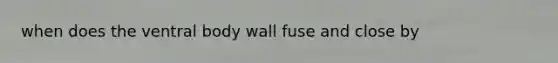 when does the ventral body wall fuse and close by