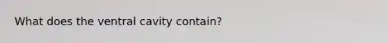 What does the ventral cavity contain?