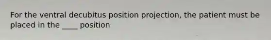 For the ventral decubitus position projection, the patient must be placed in the ____ position