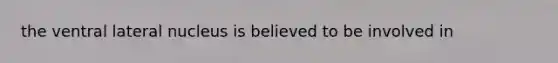 the ventral lateral nucleus is believed to be involved in