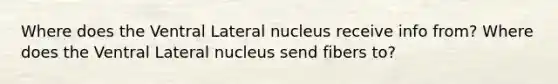 Where does the Ventral Lateral nucleus receive info from? Where does the Ventral Lateral nucleus send fibers to?