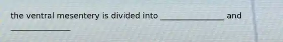 the ventral mesentery is divided into ________________ and _______________