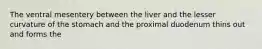 The ventral mesentery between the liver and the lesser curvature of the stomach and the proximal duodenum thins out and forms the