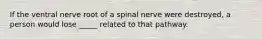 If the ventral nerve root of a spinal nerve were destroyed, a person would lose _____ related to that pathway.