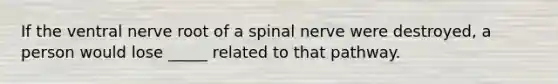 If the ventral nerve root of a spinal nerve were destroyed, a person would lose _____ related to that pathway.