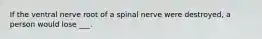 If the ventral nerve root of a spinal nerve were destroyed, a person would lose ___.