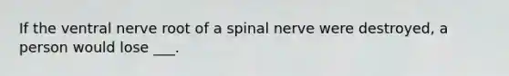 If the ventral nerve root of a spinal nerve were destroyed, a person would lose ___.