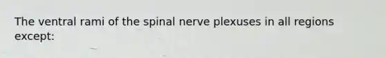 The ventral rami of the spinal nerve plexuses in all regions except: