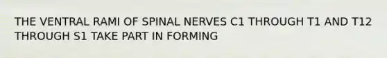 THE VENTRAL RAMI OF SPINAL NERVES C1 THROUGH T1 AND T12 THROUGH S1 TAKE PART IN FORMING