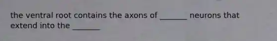 the ventral root contains the axons of _______ neurons that extend into the _______