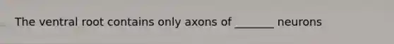 The ventral root contains only axons of _______ neurons