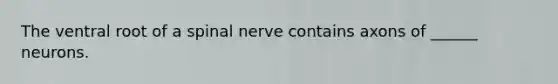 The ventral root of a spinal nerve contains axons of ______ neurons.