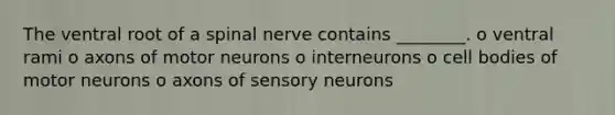 The ventral root of a spinal nerve contains ________. o ventral rami o axons of motor neurons o interneurons o cell bodies of motor neurons o axons of sensory neurons