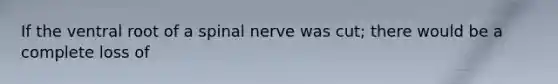 If the ventral root of a spinal nerve was cut; there would be a complete loss of