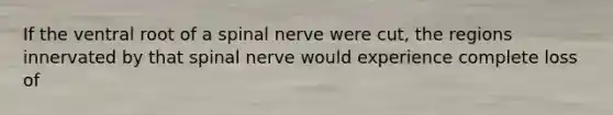 If the ventral root of a spinal nerve were cut, the regions innervated by that spinal nerve would experience complete loss of