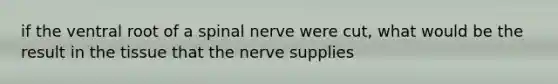 if the ventral root of a spinal nerve were cut, what would be the result in the tissue that the nerve supplies