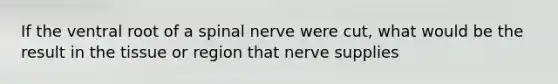 If the ventral root of a spinal nerve were cut, what would be the result in the tissue or region that nerve supplies