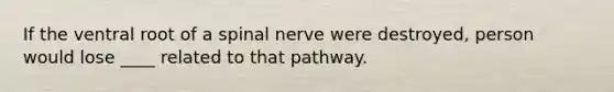 If the ventral root of a spinal nerve were destroyed, person would lose ____ related to that pathway.