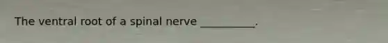 The ventral root of a spinal nerve __________.
