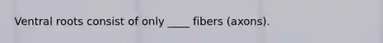 Ventral roots consist of only ____ fibers (axons).