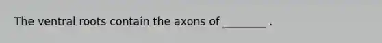 The ventral roots contain the axons of ________ .