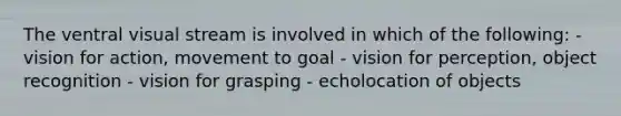 The ventral visual stream is involved in which of the following: - vision for action, movement to goal - vision for perception, object recognition - vision for grasping - echolocation of objects