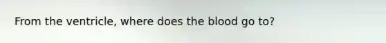 From the ventricle, where does the blood go to?
