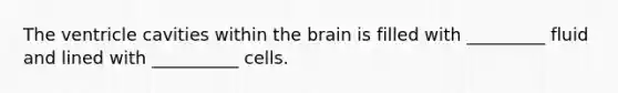 The ventricle cavities within the brain is filled with _________ fluid and lined with __________ cells.