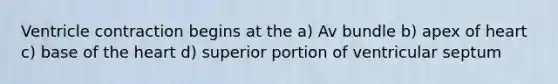 Ventricle contraction begins at the a) Av bundle b) apex of heart c) base of the heart d) superior portion of ventricular septum