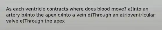 As each ventricle contracts where does blood move? a)Into an artery b)Into the apex c)Into a vein d)Through an atrioventricular valve e)Through the apex