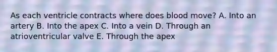 As each ventricle contracts where does blood move? A. Into an artery B. Into the apex C. Into a vein D. Through an atrioventricular valve E. Through the apex