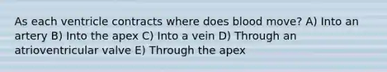 As each ventricle contracts where does blood move? A) Into an artery B) Into the apex C) Into a vein D) Through an atrioventricular valve E) Through the apex