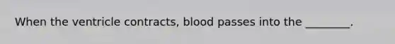 When the ventricle contracts, blood passes into the ________.