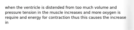 when the ventricle is distended from too much volume and pressure tension in the muscle increases and more oxygen is require and energy for contraction thus this causes the increase in