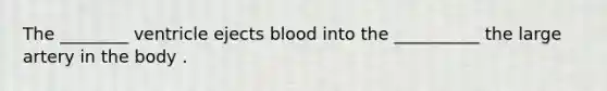 The ________ ventricle ejects blood into the __________ the large artery in the body .