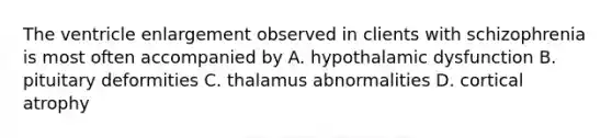 The ventricle enlargement observed in clients with schizophrenia is most often accompanied by A. hypothalamic dysfunction B. pituitary deformities C. thalamus abnormalities D. cortical atrophy