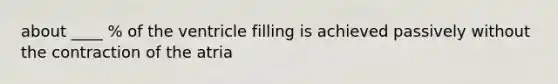 about ____ % of the ventricle filling is achieved passively without the contraction of the atria