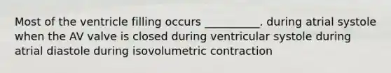 Most of the ventricle filling occurs __________. during atrial systole when the AV valve is closed during ventricular systole during atrial diastole during isovolumetric contraction