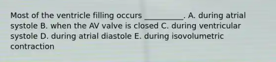 Most of the ventricle filling occurs __________. A. during atrial systole B. when the AV valve is closed C. during ventricular systole D. during atrial diastole E. during isovolumetric contraction