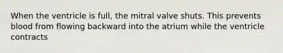 When the ventricle is full, the mitral valve shuts. This prevents blood from flowing backward into the atrium while the ventricle contracts