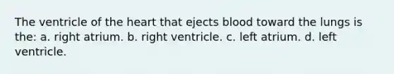 The ventricle of the heart that ejects blood toward the lungs is the: a. right atrium. b. right ventricle. c. left atrium. d. left ventricle.