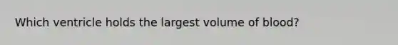 Which ventricle holds the largest volume of blood?