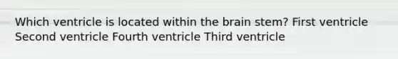 Which ventricle is located within the brain stem? First ventricle Second ventricle Fourth ventricle Third ventricle