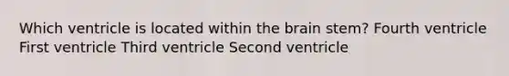 Which ventricle is located within the brain stem? Fourth ventricle First ventricle Third ventricle Second ventricle