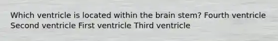 Which ventricle is located within the brain stem? Fourth ventricle Second ventricle First ventricle Third ventricle