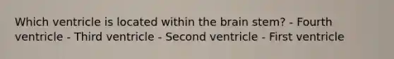 Which ventricle is located within the brain stem? - Fourth ventricle - Third ventricle - Second ventricle - First ventricle