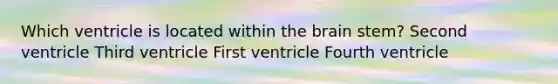 Which ventricle is located within the brain stem? Second ventricle Third ventricle First ventricle Fourth ventricle