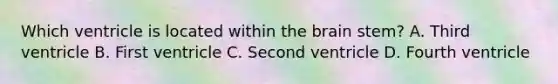 Which ventricle is located within the brain stem? A. Third ventricle B. First ventricle C. Second ventricle D. Fourth ventricle