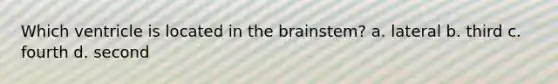 Which ventricle is located in the brainstem? a. lateral b. third c. fourth d. second